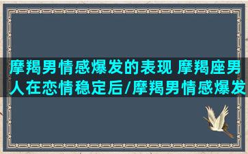 摩羯男情感爆发的表现 摩羯座男人在恋情稳定后/摩羯男情感爆发的表现 摩羯座男人在恋情稳定后-我的网站